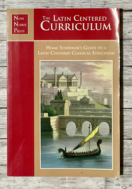 The Latin Centered Curriculum: A Home Educator's Guide to a Classical Education